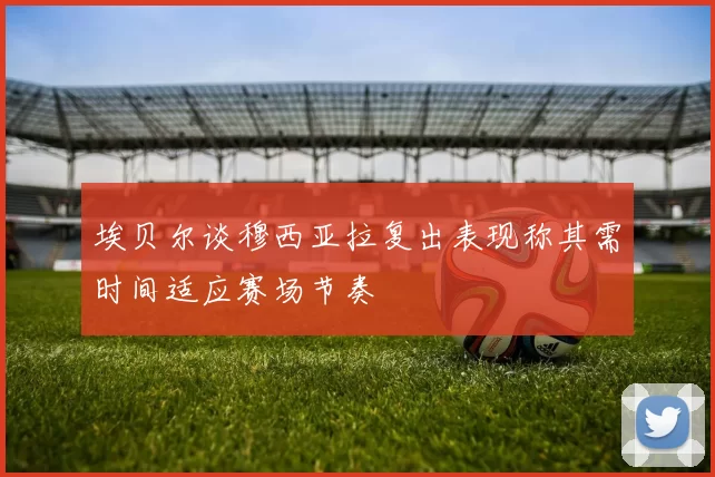 埃贝尔谈穆西亚拉复出表现称其需时间适应赛场节奏