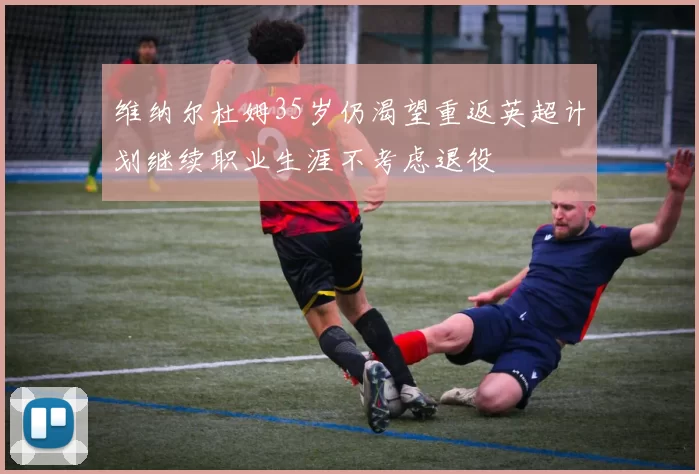 维纳尔杜姆35岁仍渴望重返英超计划继续职业生涯不考虑退役