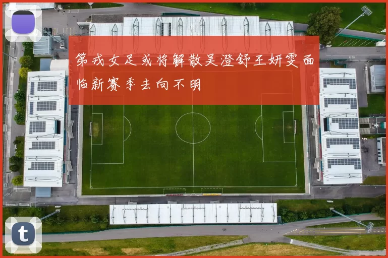 第戎女足或将解散吴澄舒王妍雯面临新赛季去向不明