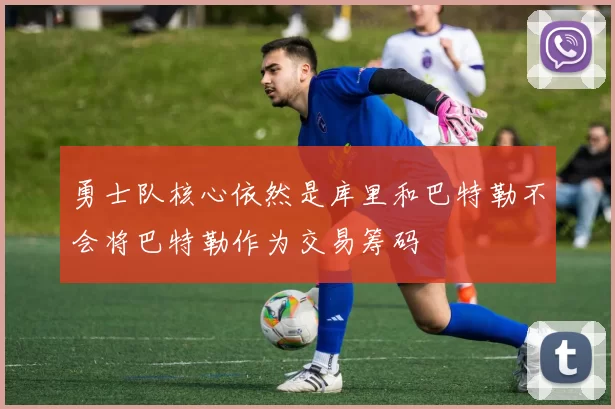 勇士队核心依然是库里和巴特勒不会将巴特勒作为交易筹码
