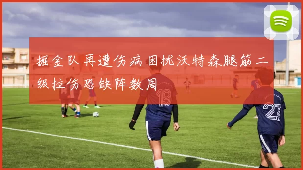 掘金队再遭伤病困扰沃特森腿筋二级拉伤恐缺阵数周