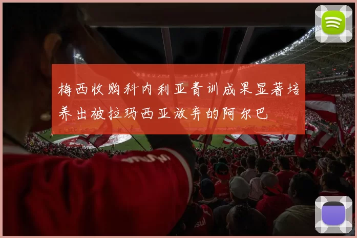 梅西收购科内利亚青训成果显著培养出被拉玛西亚放弃的阿尔巴