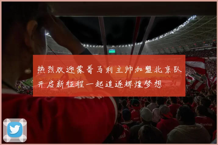 热烈欢迎蒙哥马利主帅加盟北京队开启新征程一起追逐辉煌梦想