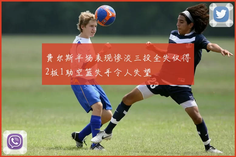 费尔斯半场表现惨淡三投全失仅得2板1助空篮失手令人失望