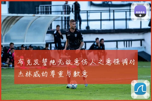 布克发誓绝无故意伤人之意强调对杰林威的尊重与歉意