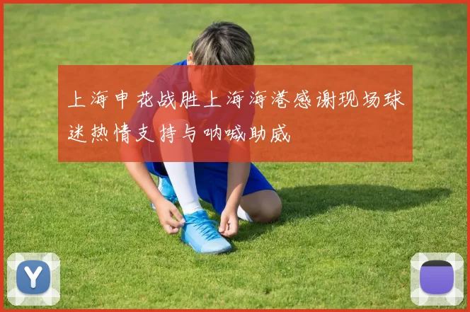 上海申花战胜上海海港感谢现场球迷热情支持与呐喊助威