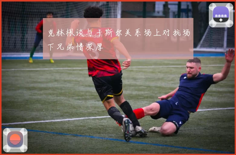 克林根谈与卡斯尔关系场上对抗场下兄弟情深厚