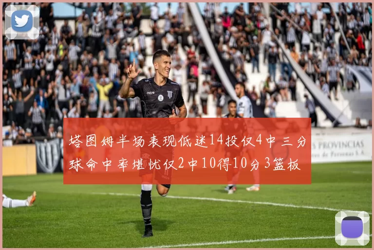 塔图姆半场表现低迷14投仅4中三分球命中率堪忧仅2中10得10分3篮板
