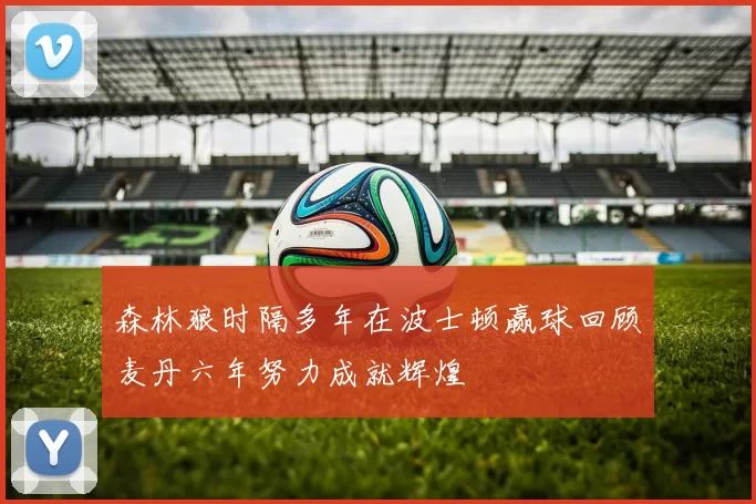 森林狼时隔多年在波士顿赢球回顾麦丹六年努力成就辉煌