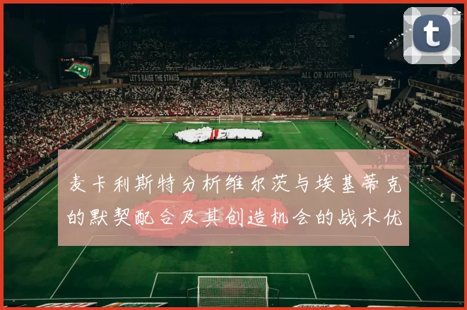 麦卡利斯特分析维尔茨与埃基蒂克的默契配合及其创造机会的战术优势