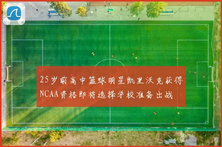 25岁前高中篮球明星凯里沃克获得NCAA资格即将选择学校准备出战