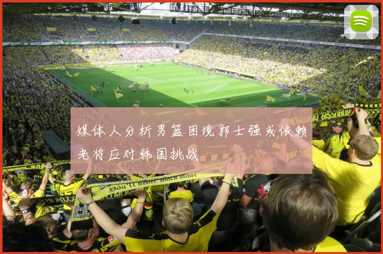媒体人分析男篮困境郭士强或依赖老将应对韩国挑战