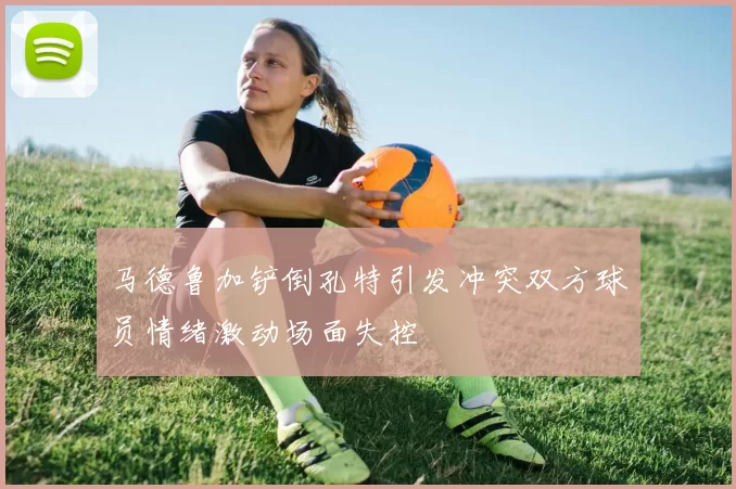 马德鲁加铲倒孔特引发冲突双方球员情绪激动场面失控
