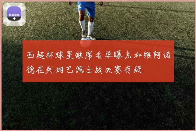 西超杯球星缺席名单曝光加维阿诺德在列姆巴佩出战决赛存疑