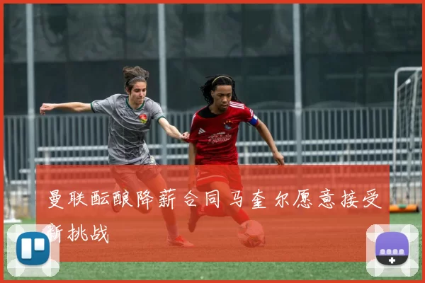 曼联酝酿降薪合同马奎尔愿意接受新挑战